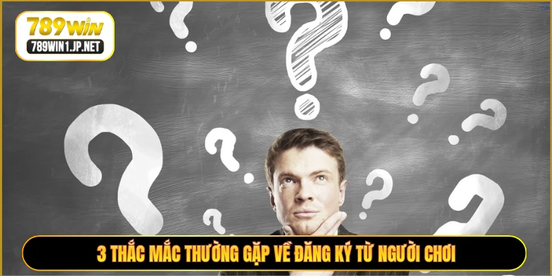 3 thắc mắc thường gặp về đăng ký từ người chơi