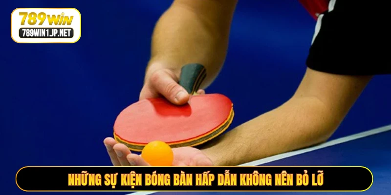 Những sự kiện bóng bàn hấp dẫn không nên bỏ lỡ